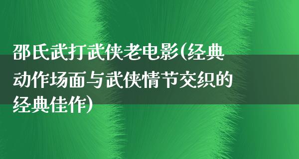 邵氏武打武侠老电影(经典动作场面与武侠情节交织的经典佳作)