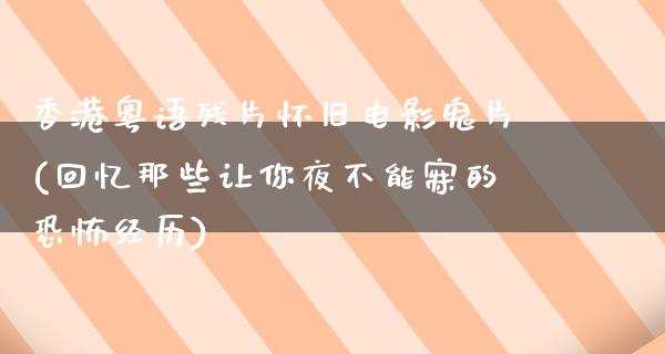 香港粤语残片怀旧电影鬼片(回忆那些让你夜不能寐的恐怖经历)