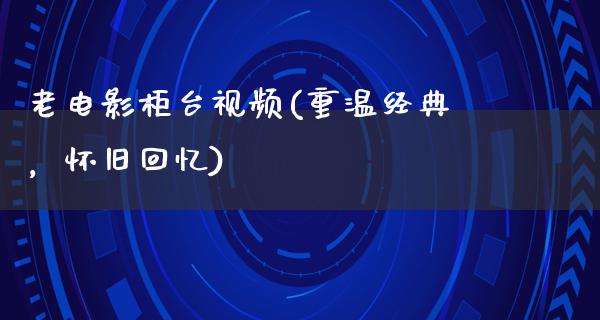 老电影柜台视频(重温经典，怀旧回忆)