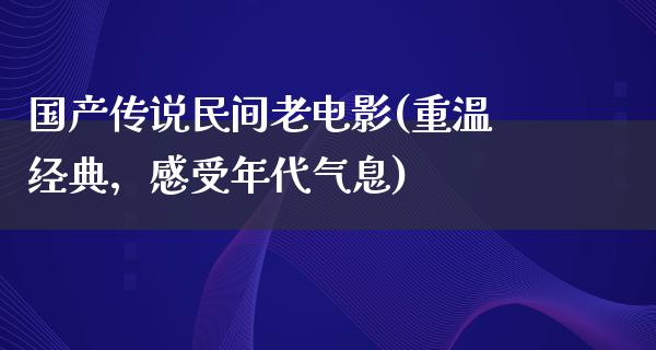 国产传说民间老电影(重温经典，感受年代气息)