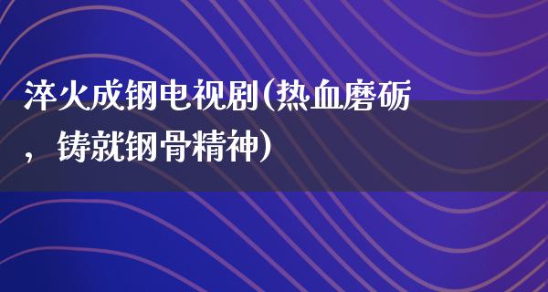 淬火成钢电视剧(热血磨砺，铸就钢骨精神)