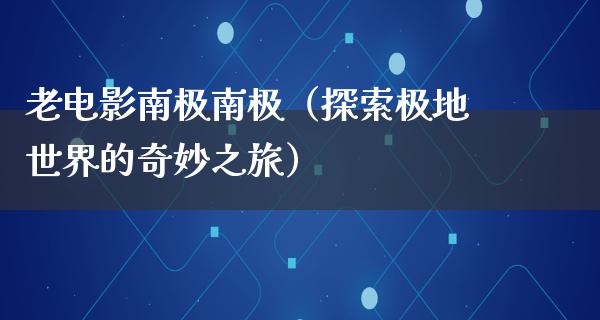 老电影南极南极（探索极地世界的奇妙之旅）