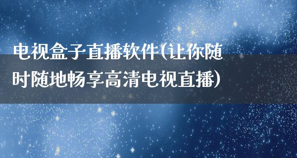 电视盒子直播软件(让你随时随地畅享高清电视直播)