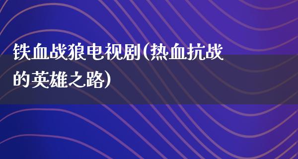 铁血战狼电视剧(热血抗战的英雄之路)