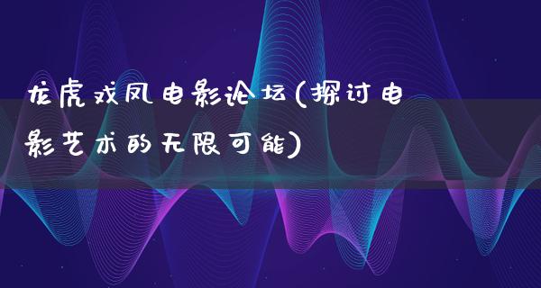 龙虎戏凤电影论坛(探讨电影艺术的无限可能)