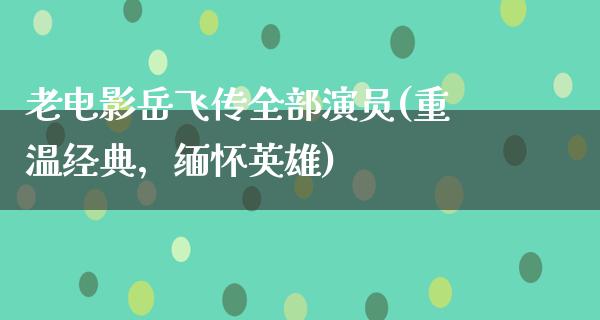 老电影岳飞传全部演员(重温经典，缅怀英雄)