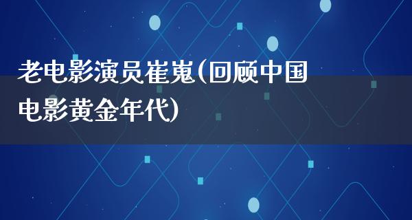 老电影演员崔嵬(回顾中国电影黄金年代)