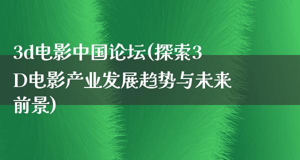 3d电影中国论坛(探索3D电影产业发展趋势与未来前景)