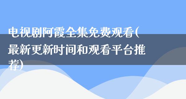 电视剧阿霞全集免费观看(最新更新时间和观看平台推荐)