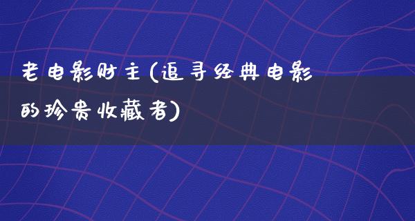 老电影财主(追寻经典电影的珍贵收藏者)