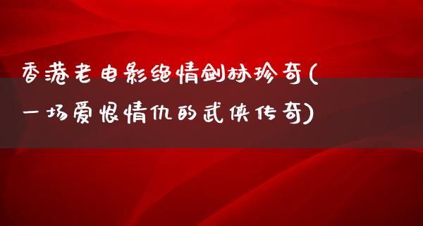 香港老电影绝情剑林珍奇(一场爱恨情仇的武侠传奇)