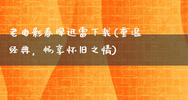 老电影春晖迅雷下载(重温经典，畅享怀旧之情)