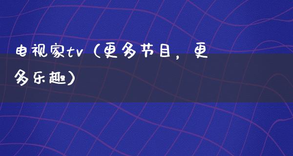 电视家tv（更多节目，更多乐趣）