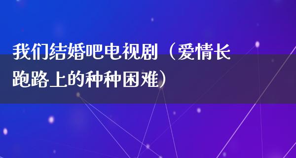 我们结婚吧电视剧（爱情长跑路上的种种困难）