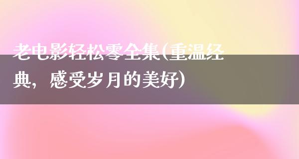 老电影轻松零全集(重温经典，感受岁月的美好)