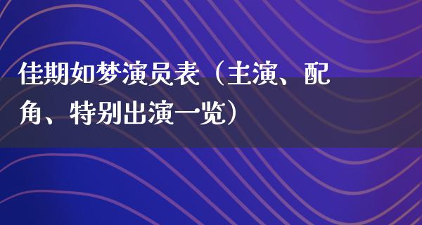 佳期如梦演员表（主演、配角、特别出演一览）