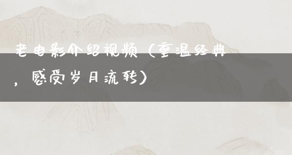 老电影介绍视频（重温经典，感受岁月流转）