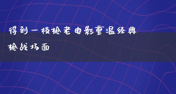 得到一枝枪老电影重温经典枪战场面