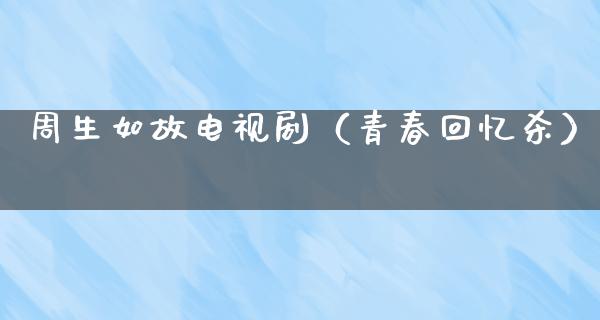 周生如故电视剧（青春回忆杀）