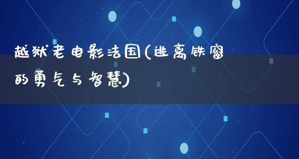 越狱老电影法国(逃离铁窗的勇气与智慧)