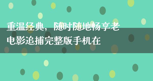 重温经典，随时随地畅享老电影追捕完整版手机在