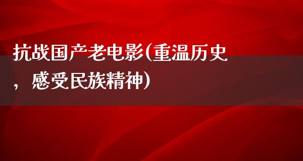 抗战国产老电影(重温历史，感受民族精神)