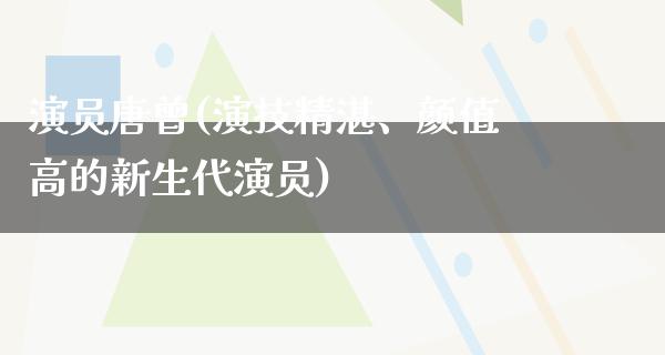 演员唐曾(演技精湛、颜值高的新生代演员)