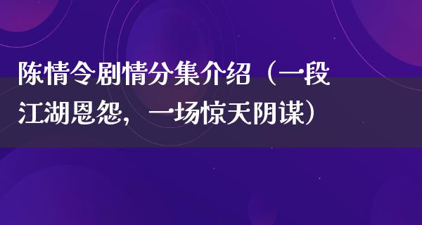 陈情令剧情分集介绍（一段**恩怨，一场惊天阴谋）