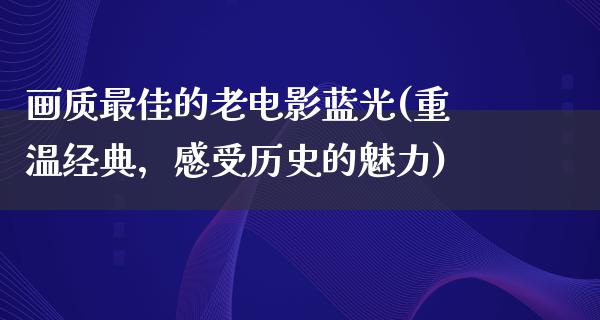 画质最佳的老电影蓝光(重温经典，感受历史的魅力)