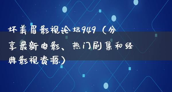 坏美眉影视论坛949（分享最新电影、热门剧集和经典影视资源）