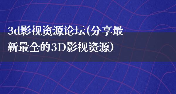 3d影视资源论坛(分享最新最全的3D影视资源)