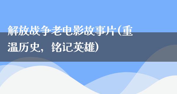 解放战争老电影故事片(重温历史，铭记英雄)