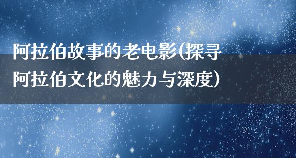 阿拉伯故事的老电影(探寻阿拉伯文化的魅力与深度)