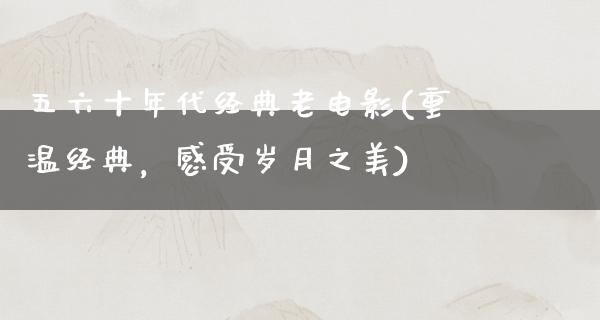 五六十年代经典老电影(重温经典，感受岁月之美)