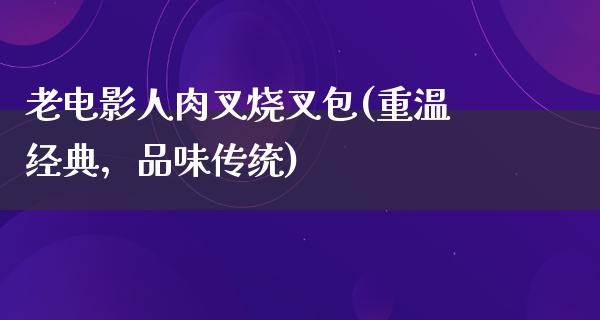 老电影人肉叉烧叉包(重温经典，品味传统)