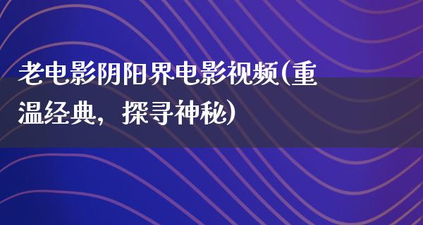 老电影阴阳界电影视频(重温经典，探寻神秘)