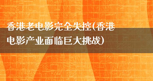 香港老电影完全失控(香港电影产业面临巨大挑战)