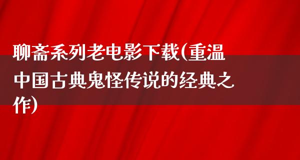 聊斋系列老电影下载(重温中国古典鬼怪传说的经典之作)