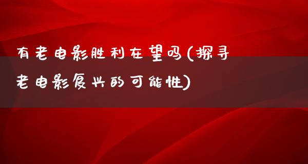 有老电影胜利在望吗(探寻老电影复兴的可能性)