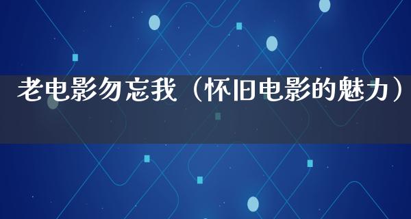 老电影勿忘我（怀旧电影的魅力）