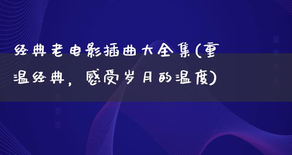 经典老电影插曲大全集(重温经典，感受岁月的温度)