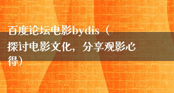 百度论坛电影bydis（探讨电影文化，分享观影心得）