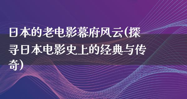 日本的老电影幕府风云(探寻日本电影史上的经典与传奇)