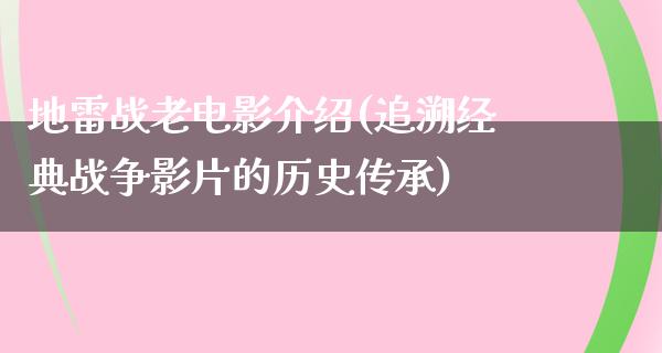 地雷战老电影介绍(追溯经典战争影片的历史传承)