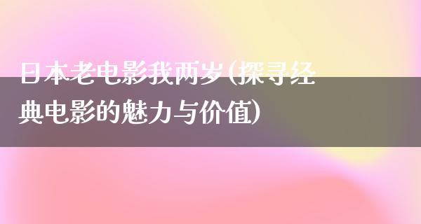 日本老电影我两岁(探寻经典电影的魅力与价值)