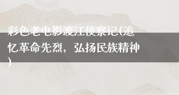 彩色老电影渡江侦察记(追忆革命先烈，弘扬民族精神)