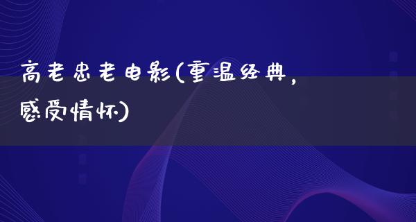 高老忠老电影(重温经典，感受情怀)