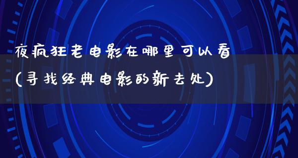 夜疯狂老电影在哪里可以看(寻找经典电影的新去处)