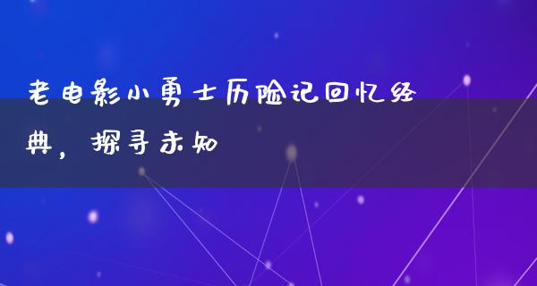 老电影小勇士历险记回忆经典，探寻未知