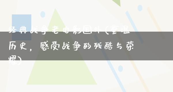 经典战争老电影国外(重温历史，感受战争的残酷与荣耀)